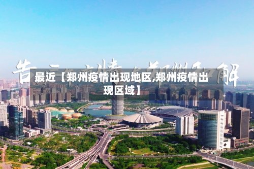 最近【郑州疫情出现地区,郑州疫情出现区域】
