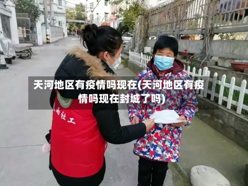 天河地区有疫情吗现在(天河地区有疫情吗现在封城了吗)