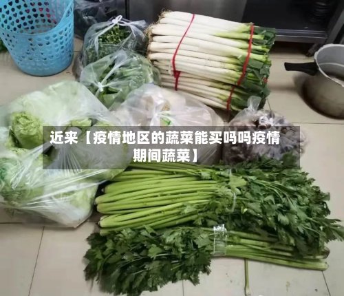 近来【疫情地区的蔬菜能买吗吗疫情期间蔬菜】