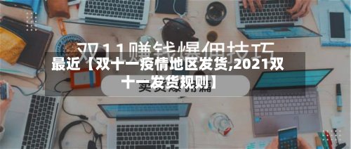 最近【双十一疫情地区发货,2021双十一发货规则】-第2张图片