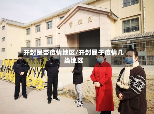 开封是否疫情地区/开封属于疫情几类地区-第3张图片