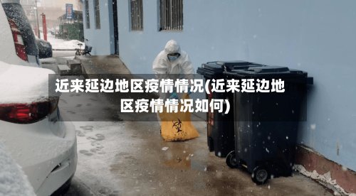 近来延边地区疫情情况(近来延边地区疫情情况如何)