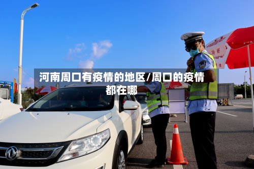 河南周口有疫情的地区/周口的疫情都在哪-第2张图片