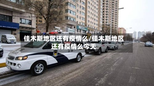 佳木斯地区还有疫情么/佳木斯地区还有疫情么今天-第2张图片