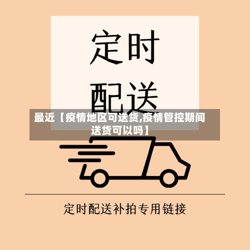 最近【疫情地区可送货,疫情管控期间送货可以吗】