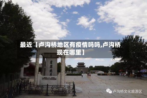 最近【卢沟桥地区有疫情吗吗,卢沟桥现在哪里】-第3张图片