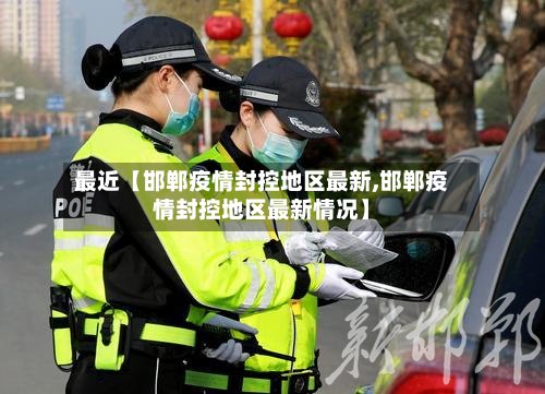 最近【邯郸疫情封控地区最新,邯郸疫情封控地区最新情况】-第2张图片