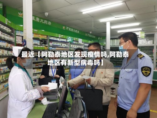 最近【阿勒泰地区发现疫情吗,阿勒泰地区有新型病毒吗】-第3张图片