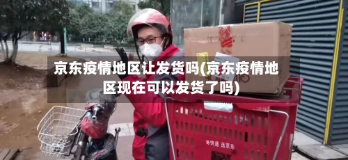 京东疫情地区让发货吗(京东疫情地区现在可以发货了吗)