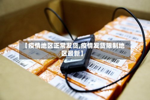 【疫情地区正常发货,疫情发货限制地区最新】