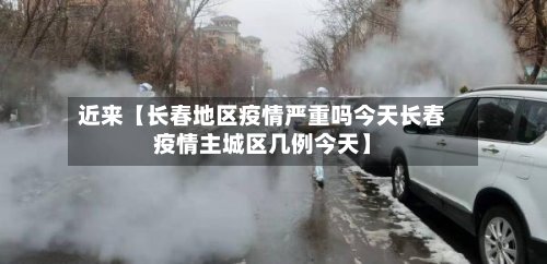 近来【长春地区疫情严重吗今天长春疫情主城区几例今天】-第2张图片