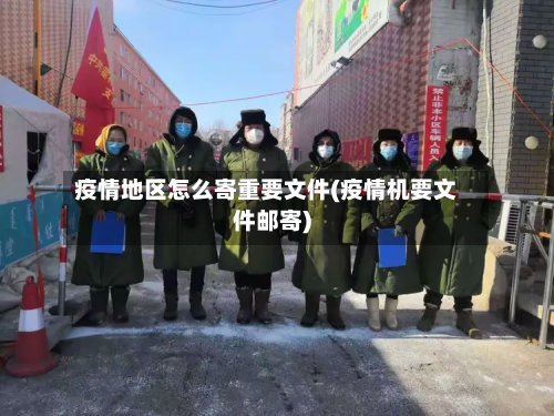 疫情地区怎么寄重要文件(疫情机要文件邮寄)