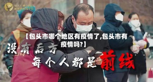 【包头市哪个地区有疫情了,包头市有疫情吗?】-第3张图片