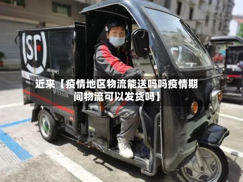 近来【疫情地区物流能送吗吗疫情期间物流可以发货吗】
