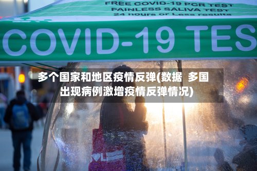 多个国家和地区疫情反弹(数据 多国出现病例激增疫情反弹情况)-第3张图片