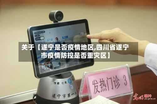 关于【遂宁是否疫情地区,四川省遂宁市疫情防控是否重灾区】