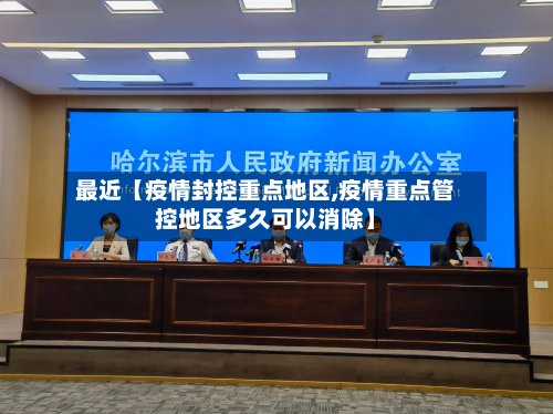 最近【疫情封控重点地区,疫情重点管控地区多久可以消除】
