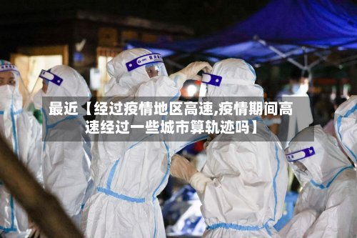 最近【经过疫情地区高速,疫情期间高速经过一些城市算轨迹吗】