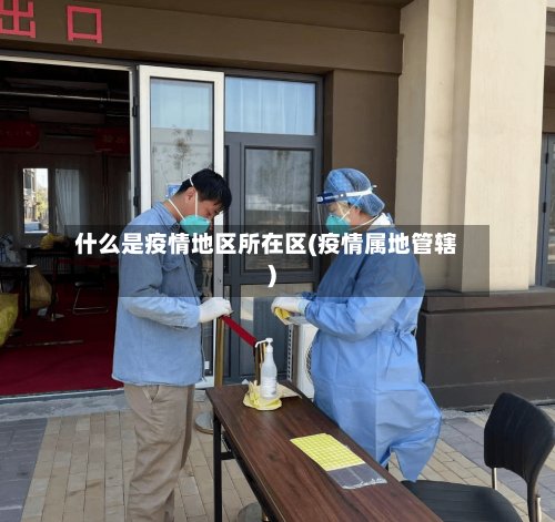 什么是疫情地区所在区(疫情属地管辖)-第2张图片