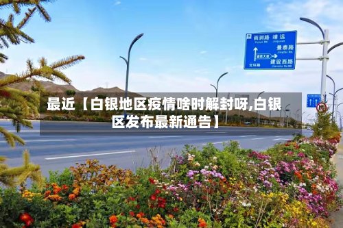 最近【白银地区疫情啥时解封呀,白银区发布最新通告】-第3张图片