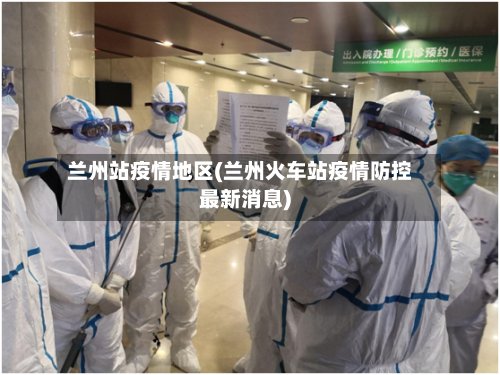 兰州站疫情地区(兰州火车站疫情防控最新消息)