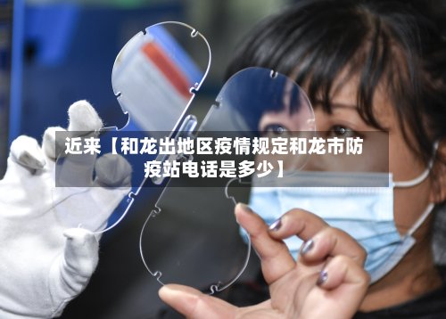 近来【和龙出地区疫情规定和龙市防疫站电话是多少】