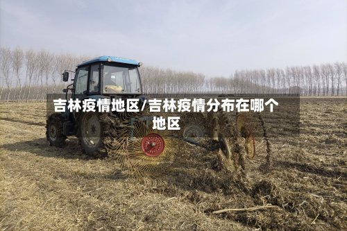 吉林疫情地区/吉林疫情分布在哪个地区