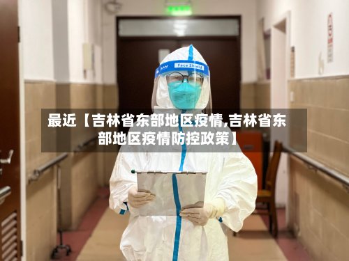 最近【吉林省东部地区疫情,吉林省东部地区疫情防控政策】-第2张图片