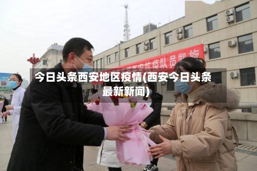 今日头条西安地区疫情(西安今日头条最新新闻)-第3张图片