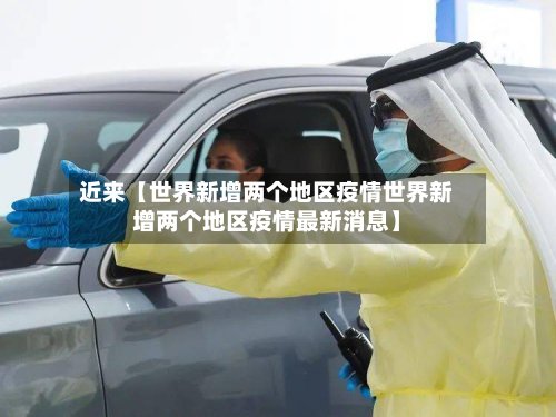 近来【世界新增两个地区疫情世界新增两个地区疫情最新消息】
