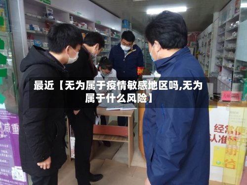 最近【无为属于疫情敏感地区吗,无为属于什么风险】