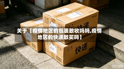 关于【疫情地区的包裹敢收吗吗,疫情地区的快递敢买吗】