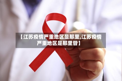 【江苏疫情严重地区是那里,江苏疫情严重地区是那里管】-第3张图片