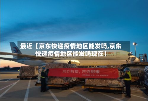 最近【京东快递疫情地区能发吗,京东快递疫情地区能发吗现在】-第2张图片