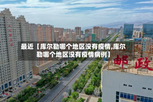 最近【库尔勒哪个地区没有疫情,库尔勒哪个地区没有疫情病例】-第2张图片