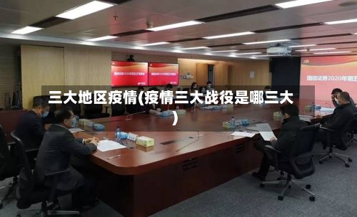 三大地区疫情(疫情三大战役是哪三大)-第2张图片