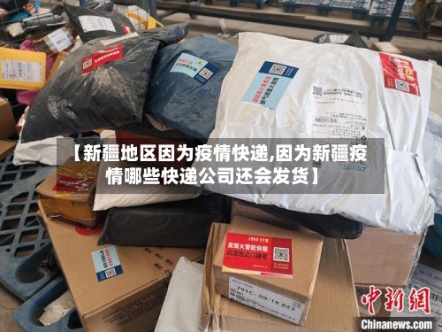 【新疆地区因为疫情快递,因为新疆疫情哪些快递公司还会发货】