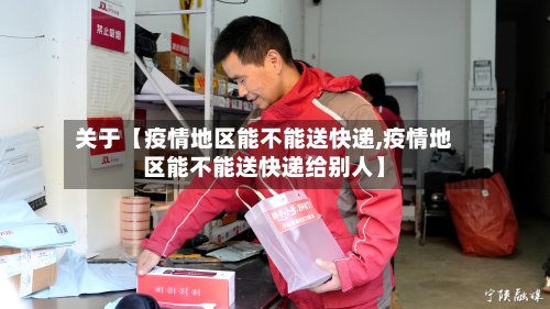 关于【疫情地区能不能送快递,疫情地区能不能送快递给别人】