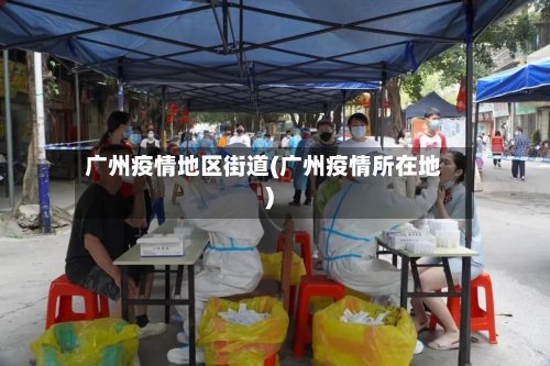 广州疫情地区街道(广州疫情所在地)