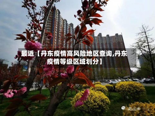 最近【丹东疫情高风险地区查询,丹东疫情等级区域划分】