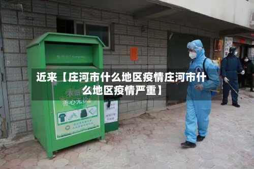 近来【庄河市什么地区疫情庄河市什么地区疫情严重】-第2张图片