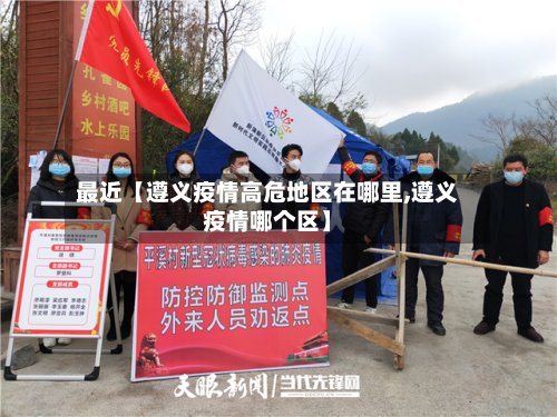 最近【遵义疫情高危地区在哪里,遵义疫情哪个区】
