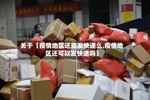 关于【疫情地区还能发快递么,疫情地区还可以发快递吗】