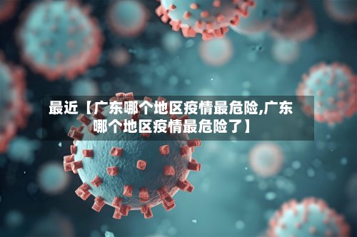 最近【广东哪个地区疫情最危险,广东哪个地区疫情最危险了】-第2张图片