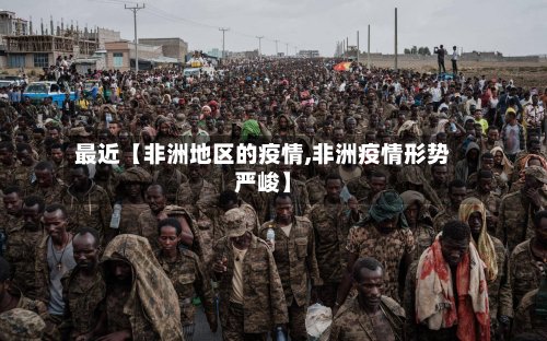 最近【非洲地区的疫情,非洲疫情形势严峻】