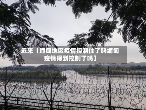 近来【缅甸地区疫情控制住了吗缅甸疫情得到控制了吗】