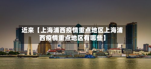 近来【上海浦西疫情重点地区上海浦西疫情重点地区有哪些】
