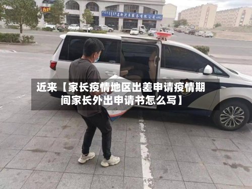 近来【家长疫情地区出差申请疫情期间家长外出申请书怎么写】