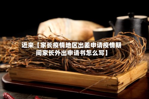近来【家长疫情地区出差申请疫情期间家长外出申请书怎么写】-第2张图片