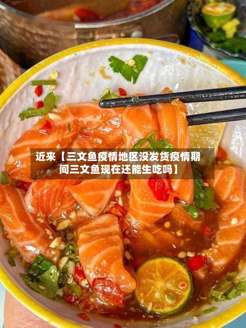 近来【三文鱼疫情地区没发货疫情期间三文鱼现在还能生吃吗】